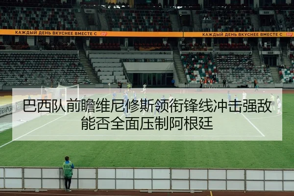 巴西队前瞻维尼修斯领衔锋线冲击强敌能否全面压制阿根廷