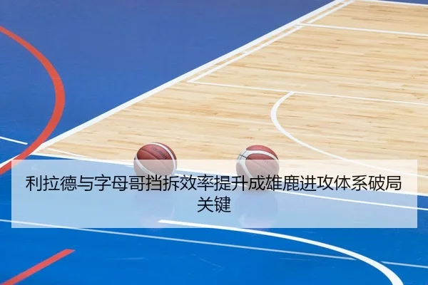 利拉德与字母哥挡拆效率提升成雄鹿进攻体系破局关键