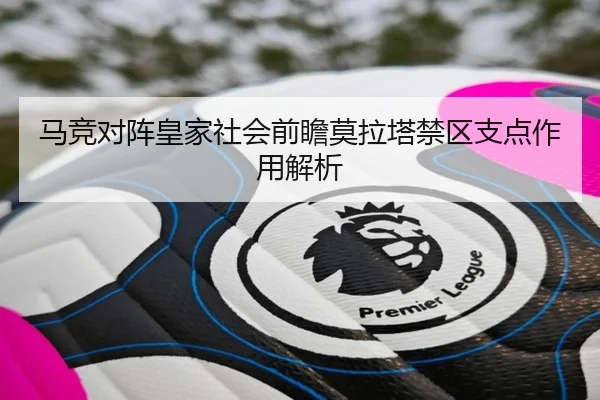 马竞对阵皇家社会前瞻莫拉塔禁区支点作用解析